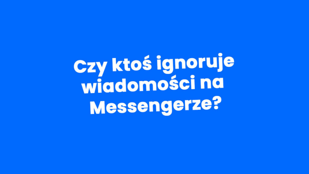 Jak sprawdzić czy ktoś ignoruje wiadomości na Messengerze?